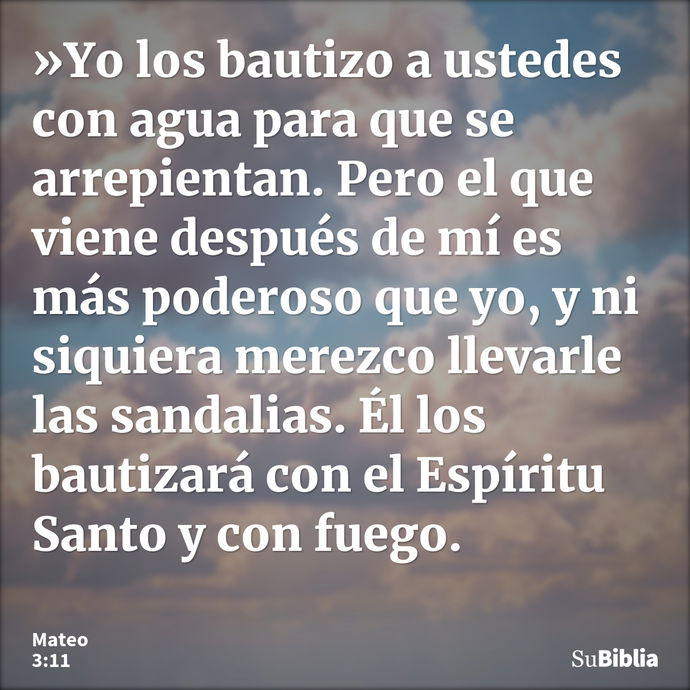 »Yo los bautizo a ustedes con agua para que se arrepientan. Pero el que viene después de mí es más poderoso que yo, y ni siquiera merezco llevarle las sandalias... --- Mateo 3:11