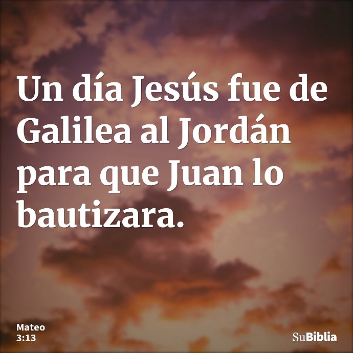 Un día Jesús fue de Galilea al Jordán para que Juan lo bautizara. --- Mateo 3:13