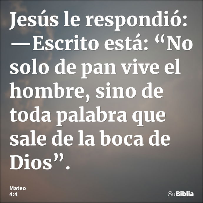 Jesús le respondió: —Escrito está: “No solo de pan vive el hombre, sino de toda palabra que sale de la boca de Dios”. --- Mateo 4:4