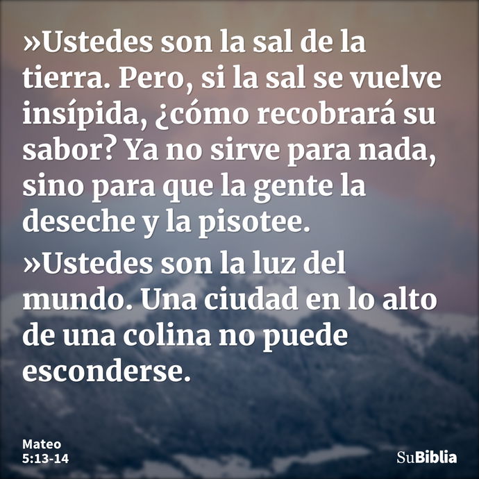 »Ustedes son la sal de la tierra. Pero, si la sal se vuelve insípida, ¿cómo recobrará su sabor? Ya no sirve para nada, sino para que la gente la deseche y la pi... --- Mateo 5:13