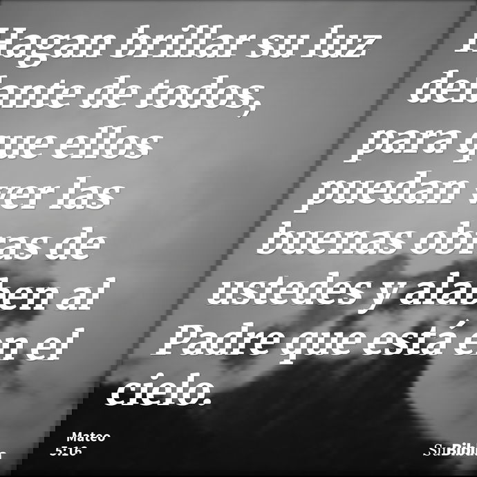 Hagan brillar su luz delante de todos, para que ellos puedan ver las buenas obras de ustedes y alaben al Padre que está en el cielo. --- Mateo 5:16