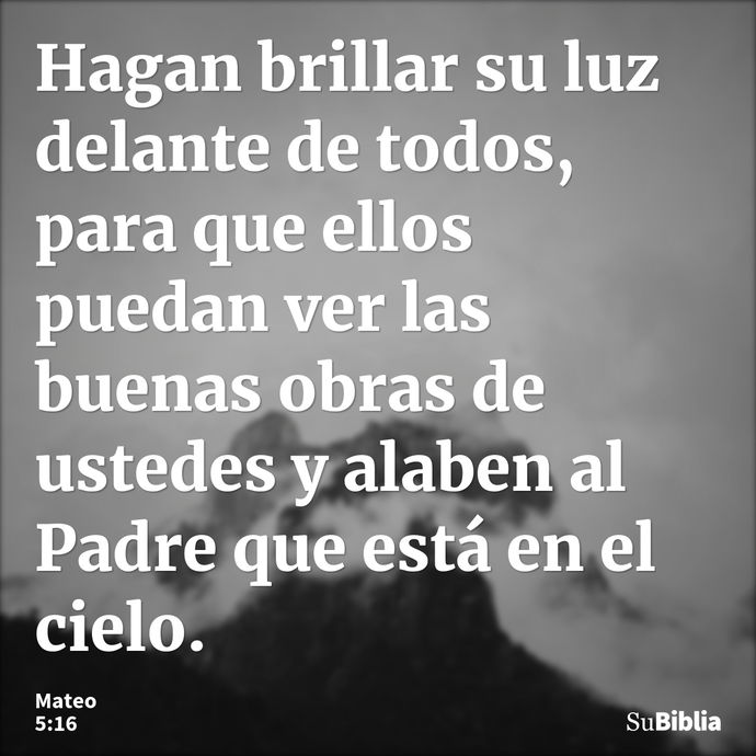 Hagan brillar su luz delante de todos, para que ellos puedan ver las buenas obras de ustedes y alaben al Padre que está en el cielo. --- Mateo 5:16