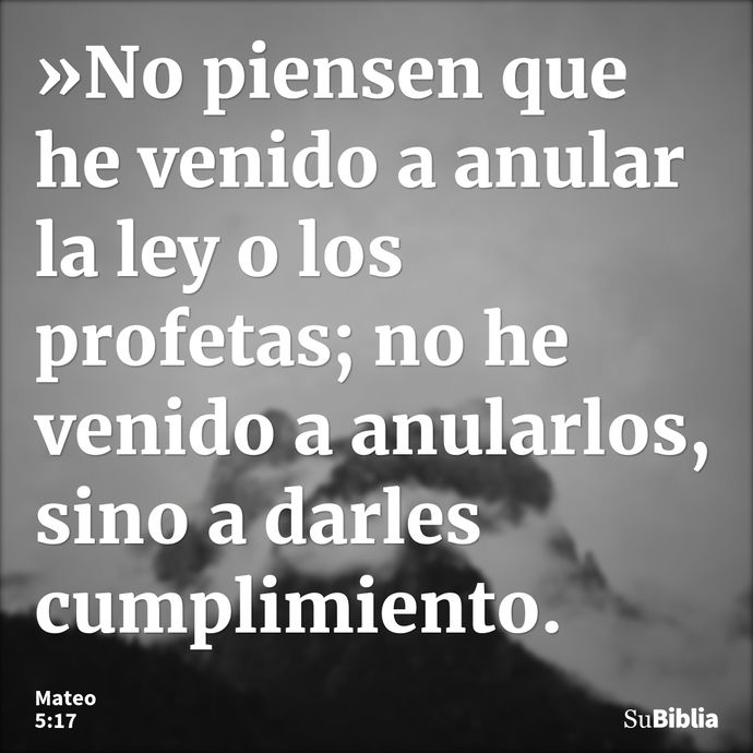 »No piensen que he venido a anular la ley o los profetas; no he venido a anularlos, sino a darles cumplimiento. --- Mateo 5:17