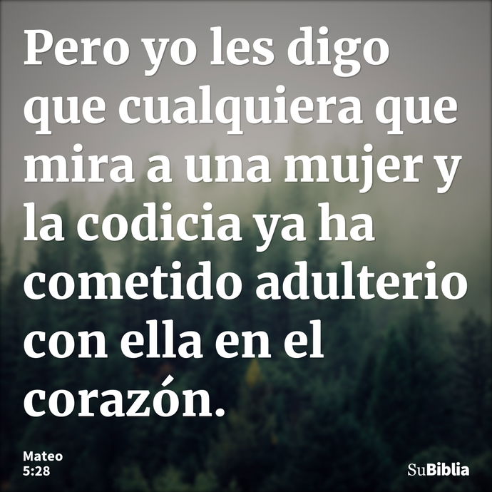 Pero yo les digo que cualquiera que mira a una mujer y la codicia ya ha cometido adulterio con ella en el corazón. --- Mateo 5:28