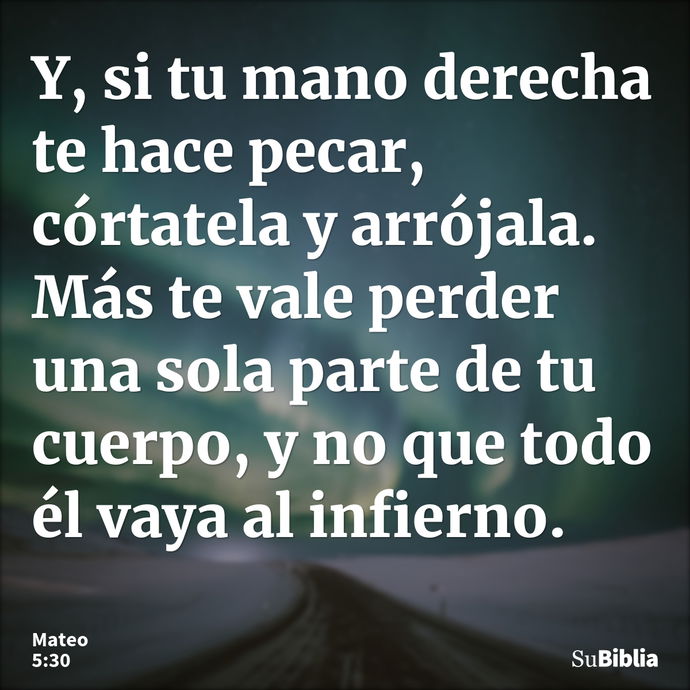 Y, si tu mano derecha te hace pecar, córtatela y arrójala. Más te vale perder una sola parte de tu cuerpo, y no que todo él vaya al infierno. --- Mateo 5:30