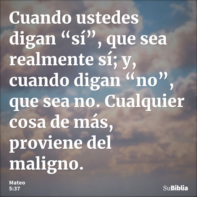 Cuando ustedes digan “sí”, que sea realmente sí; y, cuando digan “no”, que sea no. Cualquier cosa de más, proviene del maligno. --- Mateo 5:37