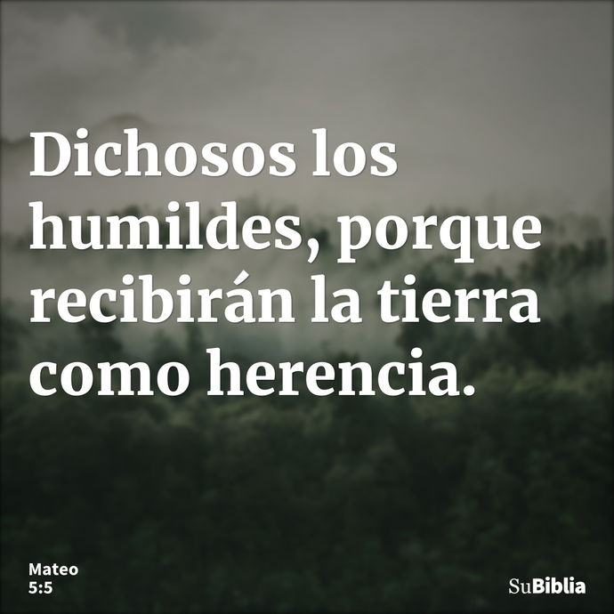 Dichosos los humildes, porque recibirán la tierra como herencia. --- Mateo 5:5