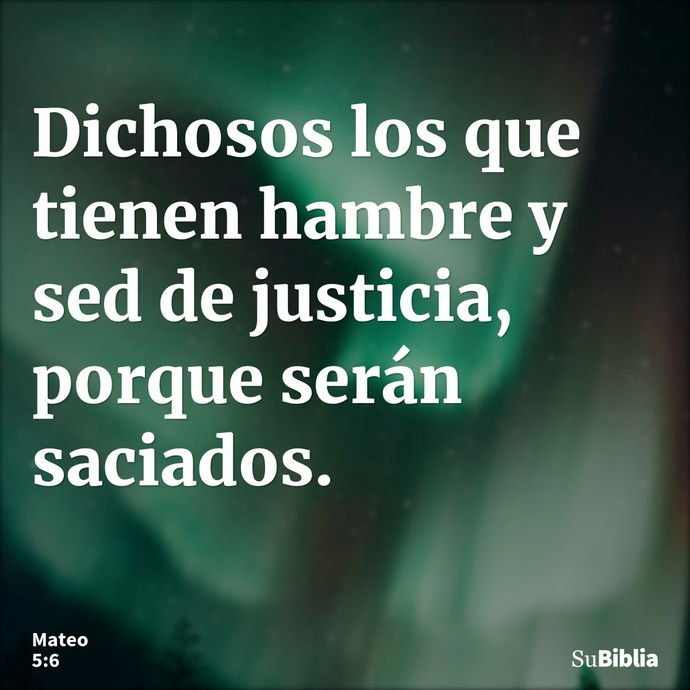 Dichosos los que tienen hambre y sed de justicia, porque serán saciados. --- Mateo 5:6