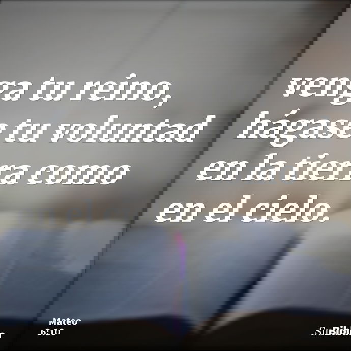 venga tu reino, hágase tu voluntad en la tierra como en el cielo. --- Mateo 6:10