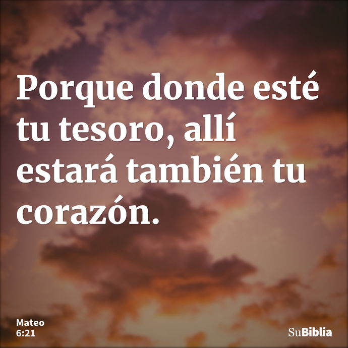 Porque donde esté tu tesoro, allí estará también tu corazón. --- Mateo 6:21