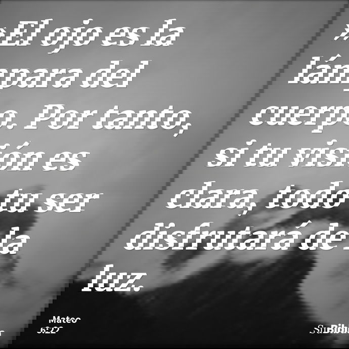 »El ojo es la lámpara del cuerpo. Por tanto, si tu visión es clara, todo tu ser disfrutará de la luz. --- Mateo 6:22