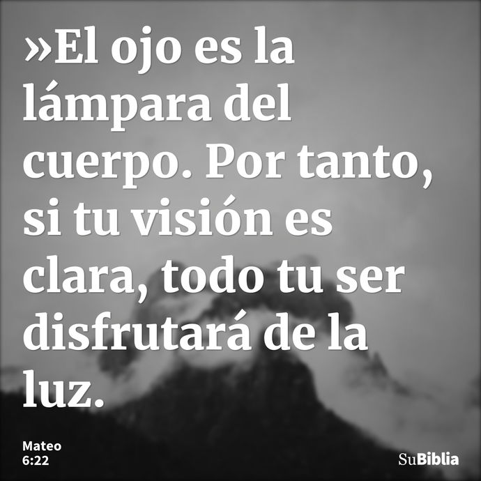 »El ojo es la lámpara del cuerpo. Por tanto, si tu visión es clara, todo tu ser disfrutará de la luz. --- Mateo 6:22