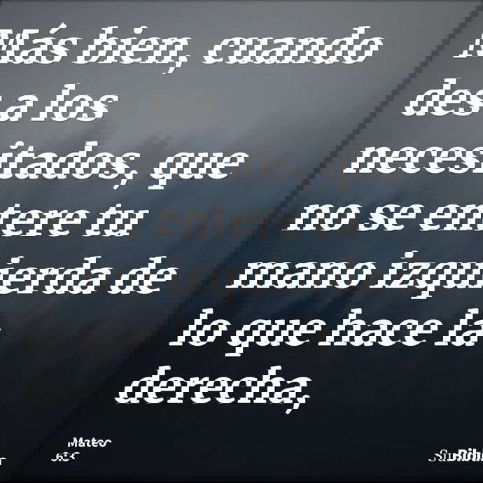 Más bien, cuando des a los necesitados, que no se entere tu mano izquierda de lo que hace la derecha, --- Mateo 6:3