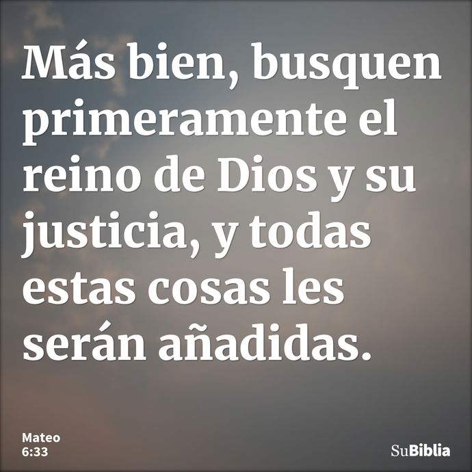 Más bien, busquen primeramente el reino de Dios y su justicia, y todas estas cosas les serán añadidas. --- Mateo 6:33