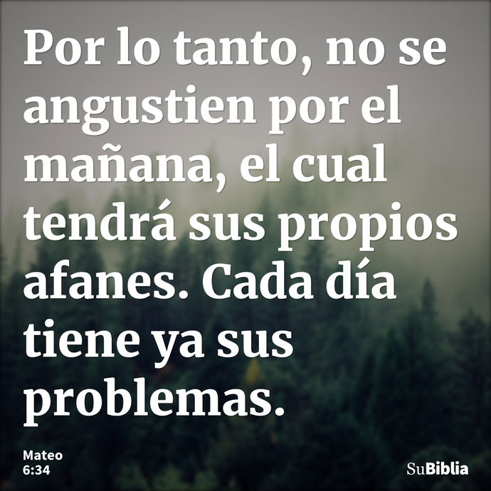 Por lo tanto, no se angustien por el mañana, el cual tendrá sus propios afanes. Cada día tiene ya sus problemas. --- Mateo 6:34