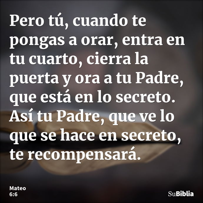 Pero tú, cuando te pongas a orar, entra en tu cuarto, cierra la puerta y ora a tu Padre, que está en lo secreto. Así tu Padre, que ve lo que se hace en secreto,... --- Mateo 6:6