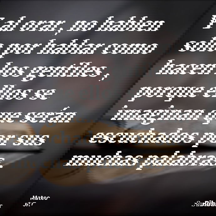 Y al orar, no hablen solo por hablar como hacen los gentiles , porque ellos se imaginan que serán escuchados por sus muchas palabras. --- Mateo 6:7