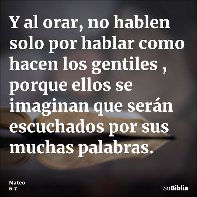 Y al orar, no hablen solo por hablar como hacen los gentiles , porque ellos se imaginan que serán escuchados por sus muchas palabras. --- Mateo 6:7