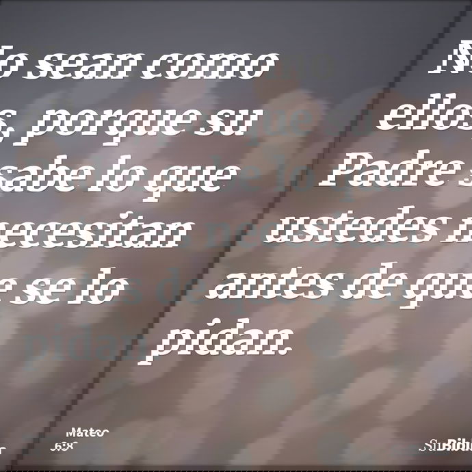 No sean como ellos, porque su Padre sabe lo que ustedes necesitan antes de que se lo pidan. --- Mateo 6:8