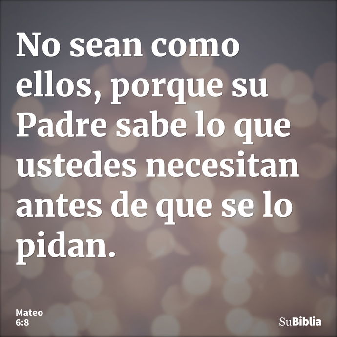 No sean como ellos, porque su Padre sabe lo que ustedes necesitan antes de que se lo pidan. --- Mateo 6:8