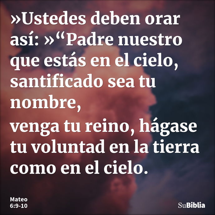 »Ustedes deben orar así: »“Padre nuestro que estás en el cielo, santificado sea tu nombre, venga tu reino, hágase tu voluntad en la tierra como en el cielo... --- Mateo 6:9