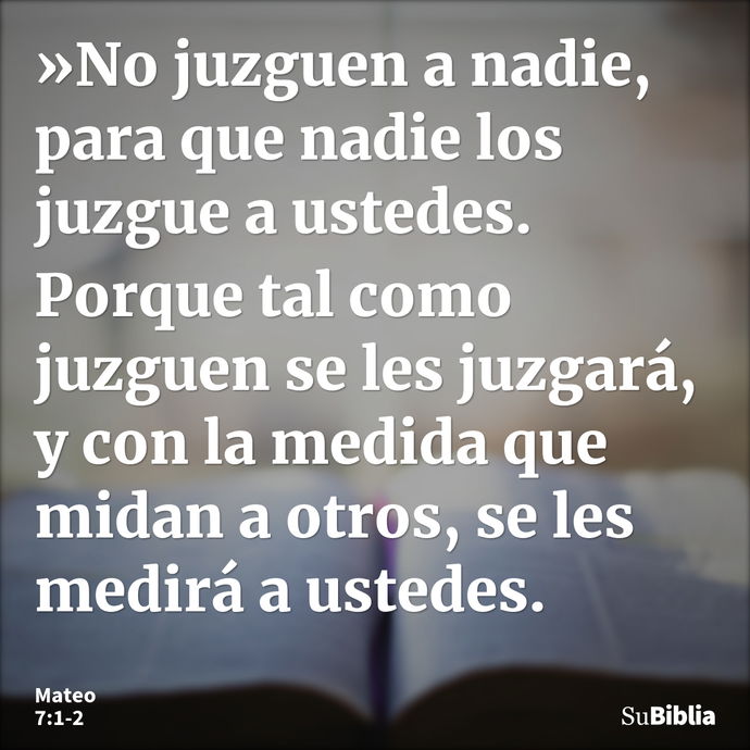 »No juzguen a nadie, para que nadie los juzgue a ustedes. Porque tal como juzguen se les juzgará, y con la medida que midan a otros, se les medirá a ustedes. --- Mateo 7:1