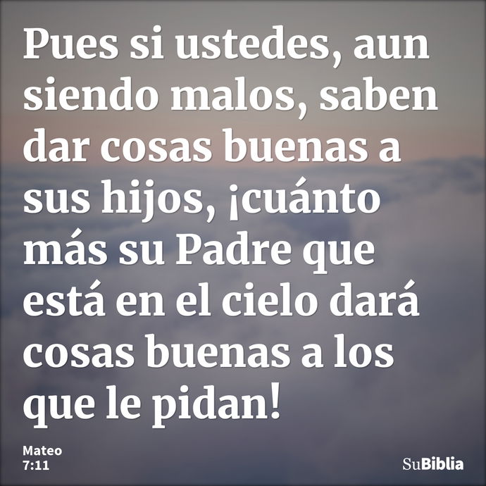 Pues si ustedes, aun siendo malos, saben dar cosas buenas a sus hijos, ¡cuánto más su Padre que está en el cielo dará cosas buenas a los que le pidan! --- Mateo 7:11