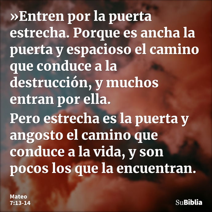 »Entren por la puerta estrecha. Porque es ancha la puerta y espacioso el camino que conduce a la destrucción, y muchos entran por ella. Pero estrecha es la puer... --- Mateo 7:13