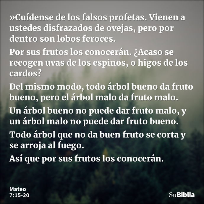 »Cuídense de los falsos profetas. Vienen a ustedes disfrazados de ovejas, pero por dentro son lobos feroces. Por sus frutos los conocerán. ¿Acaso se recogen uva... --- Mateo 7:15