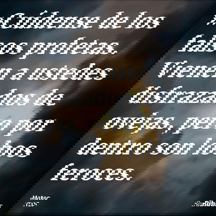 »Cuídense de los falsos profetas. Vienen a ustedes disfrazados de ovejas, pero por dentro son lobos feroces. --- Mateo 7:15