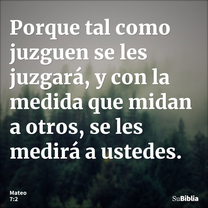 Porque tal como juzguen se les juzgará, y con la medida que midan a otros, se les medirá a ustedes. --- Mateo 7:2