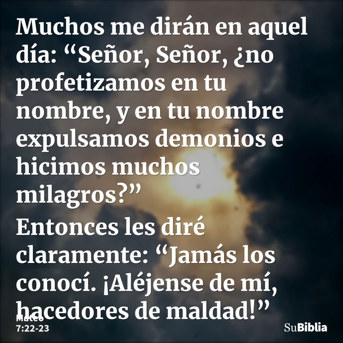 Muchos me dirán en aquel día: “Señor, Señor, ¿no profetizamos en tu nombre, y en tu nombre expulsamos demonios e hicimos muchos milagros?” Entonces les diré cla... --- Mateo 7:22