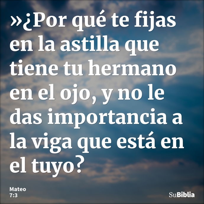 »¿Por qué te fijas en la astilla que tiene tu hermano en el ojo, y no le das importancia a la viga que está en el tuyo? --- Mateo 7:3