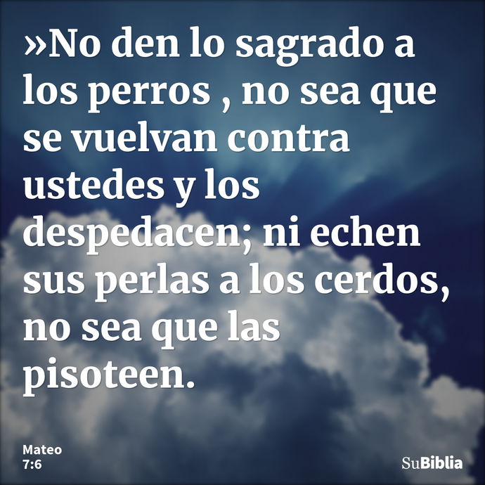 »No den lo sagrado a los perros , no sea que se vuelvan contra ustedes y los despedacen; ni echen sus perlas a los cerdos, no sea que las pisoteen. --- Mateo 7:6