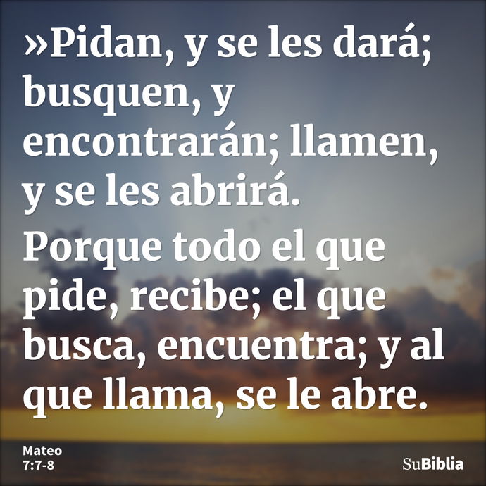 »Pidan, y se les dará; busquen, y encontrarán; llamen, y se les abrirá. Porque todo el que pide, recibe; el que busca, encuentra; y al que llama, se le abre... --- Mateo 7:7