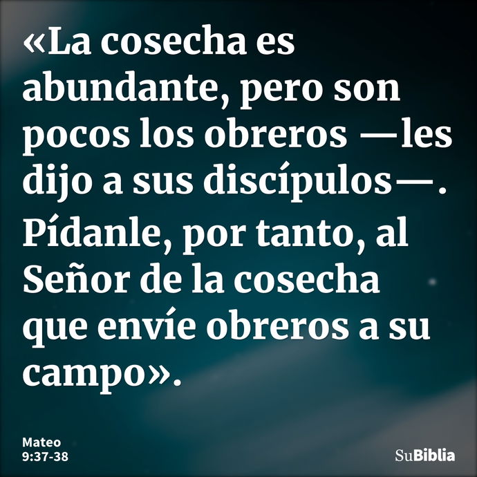 «La cosecha es abundante, pero son pocos los obreros —les dijo a sus discípulos—. Pídanle, por tanto, al Señor de la cosecha que envíe obreros a su campo»... --- Mateo 9:37