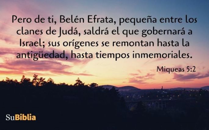 Pero de ti, Belén Efrata, pequeña entre los clanes de Judá, saldrá el que gobernará a Israel; sus orígenes se remontan hasta la antigüedad, hasta tiempos inmemoriales. (Miqueas 5:2)