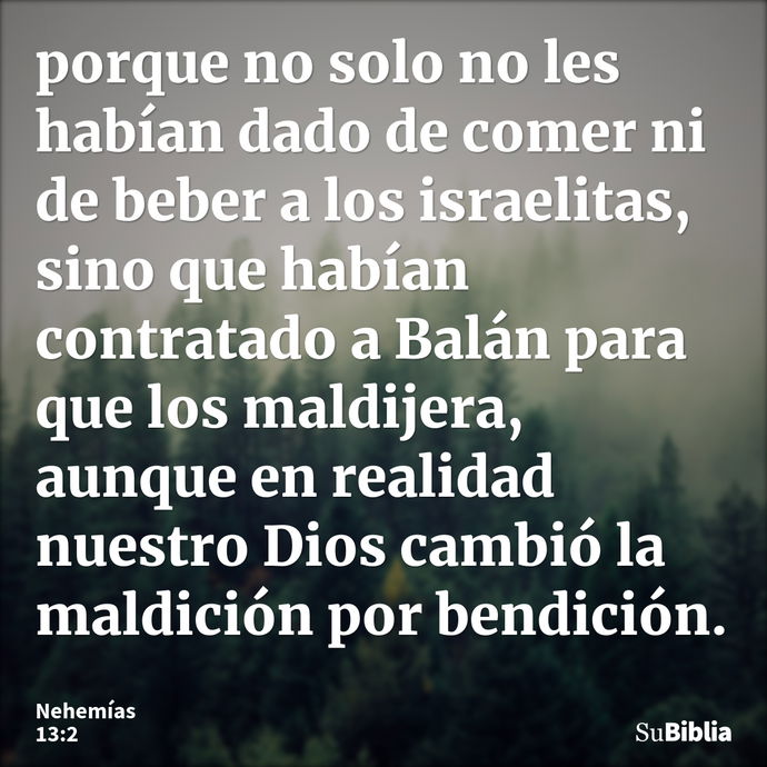 porque no solo no les habían dado de comer ni de beber a los israelitas, sino que habían contratado a Balán para que los maldijera, aunque en realidad nuestro D... --- Nehemías 13:2