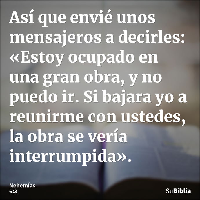 Así que envié unos mensajeros a decirles: «Estoy ocupado en una gran obra, y no puedo ir. Si bajara yo a reunirme con ustedes, la obra se vería interrumpida»... --- Nehemías 6:3