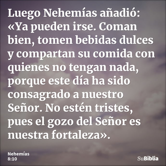 Luego Nehemías añadió: «Ya pueden irse. Coman bien, tomen bebidas dulces y compartan su comida con quienes no tengan nada, porque este día ha sido consagrado a... --- Nehemías 8:10