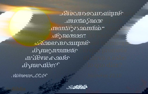 Dios no es un simple mortal para mentir y cambiar de parecer. ¿Acaso no cumple lo que promete ni lleva a cabo lo que dice? -- Números 23:19