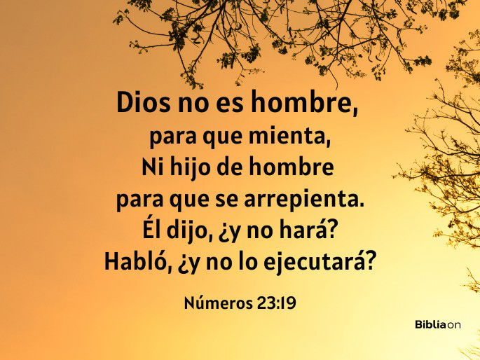 Dios no es hombre para que mienta, ni hijo de hombre para que se arrepienta. Él dijo, ¿y no hará? Habló, ¿y no lo ejecutará? (Números 23:19)