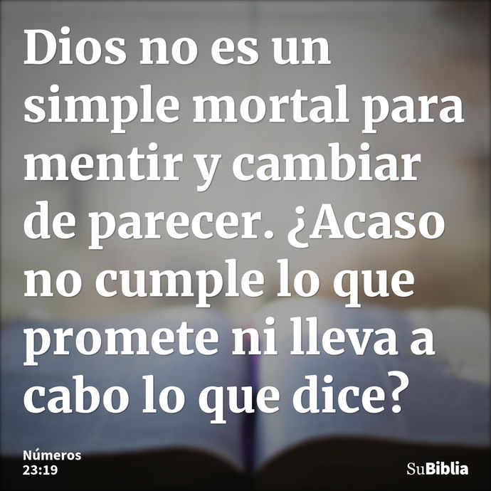 Dios no es un simple mortal para mentir y cambiar de parecer. ¿Acaso no cumple lo que promete ni lleva a cabo lo que dice? --- Números 23:19