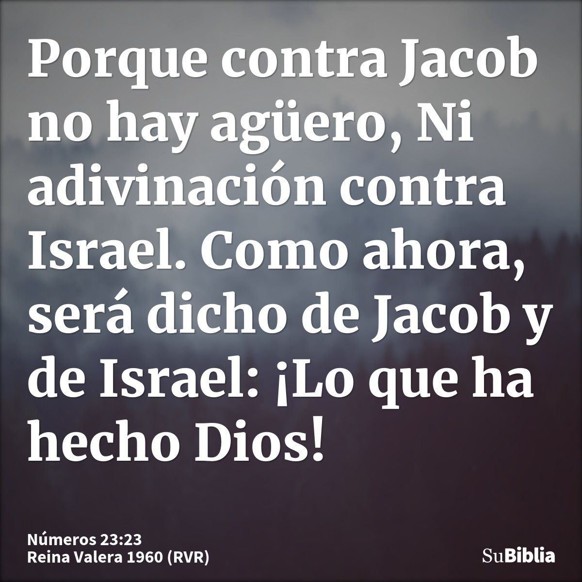 Porque contra Jacob no hay agüero, Ni adivinación contra Israel. Como ahora, será dicho de Jacob y de Israel: ¡Lo que ha hecho Dios!