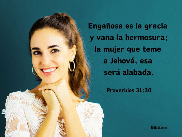 Engañosa es la gracia, y vana la hermosura; La mujer que teme a Jehová, esa será alabada. (Proverbios 31:30)