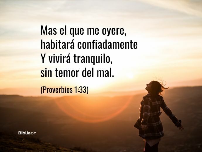 Mas el que me oyere, habitará confiadamente Y vivirá tranquilo, sin temor del mal. (Proverbios 1:33)