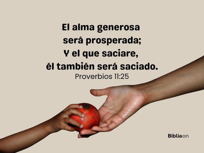 El alma generosa será prosperada; Y el que saciare, él también será saciado. (Proverbios 11:25)