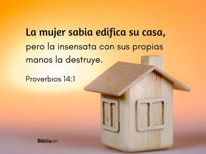 La mujer sabia edifica su casa, pero la insensata con sus propias manos la destruye. (Proverbios 14:1)