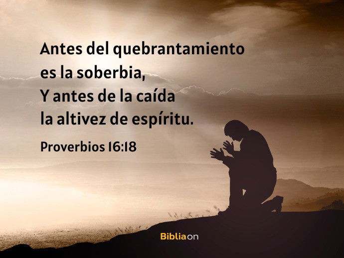 Antes del quebrantamiento es la soberbia, Y antes de la caída la altivez de espíritu. (Proverbios 16:18)