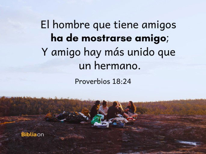 El hombre que tiene amigos ha de mostrarse amigo; Y amigo hay más unido que un hermano. (Proverbios 18:24)